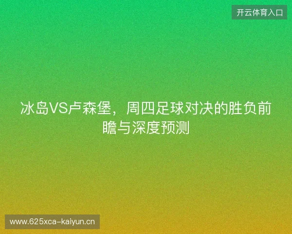 冰岛VS卢森堡，周四足球对决的胜负前瞻与深度预测